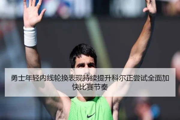 勇士年轻内线轮换表现持续提升科尔正尝试全面加快比赛节奏