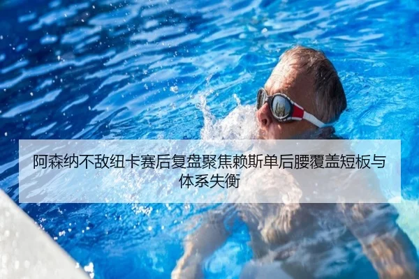 阿森纳不敌纽卡赛后复盘聚焦赖斯单后腰覆盖短板与体系失衡