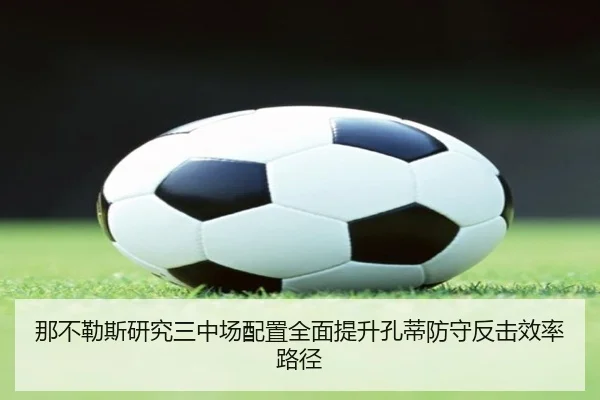 那不勒斯研究三中场配置全面提升孔蒂防守反击效率路径