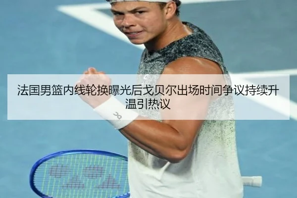 法国男篮内线轮换曝光后戈贝尔出场时间争议持续升温引热议